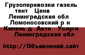 Грузоперевозки газель тент › Цена ­ 100 - Ленинградская обл., Ломоносовский р-н, Кипень д. Авто » Услуги   . Ленинградская обл.